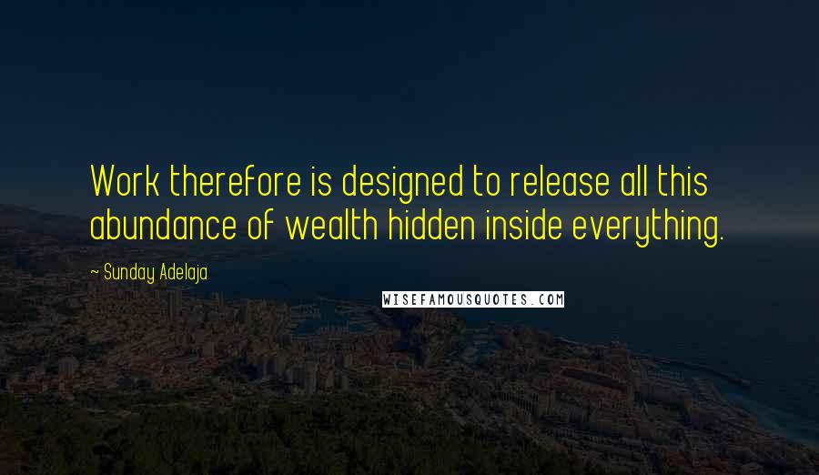 Sunday Adelaja Quotes: Work therefore is designed to release all this abundance of wealth hidden inside everything.