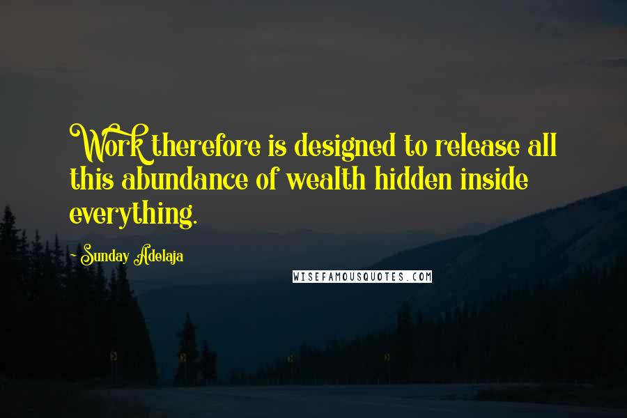 Sunday Adelaja Quotes: Work therefore is designed to release all this abundance of wealth hidden inside everything.