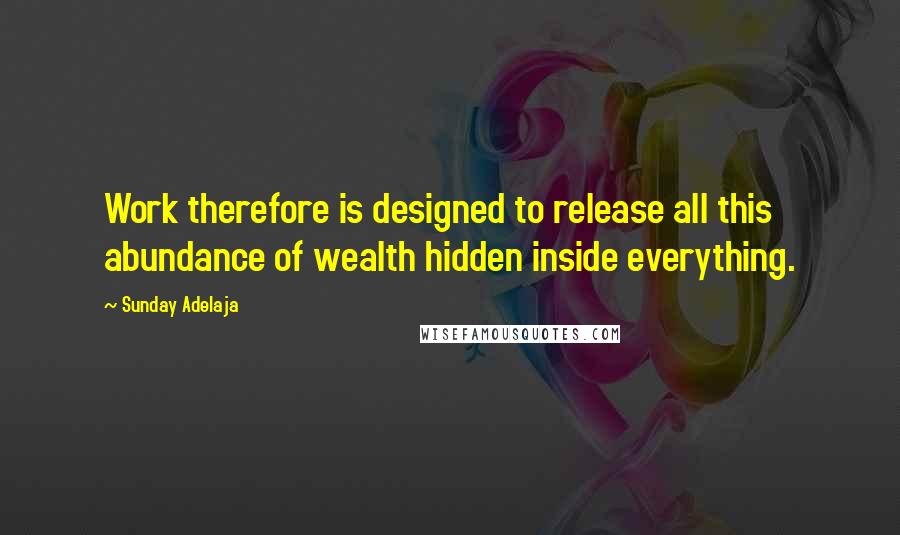 Sunday Adelaja Quotes: Work therefore is designed to release all this abundance of wealth hidden inside everything.