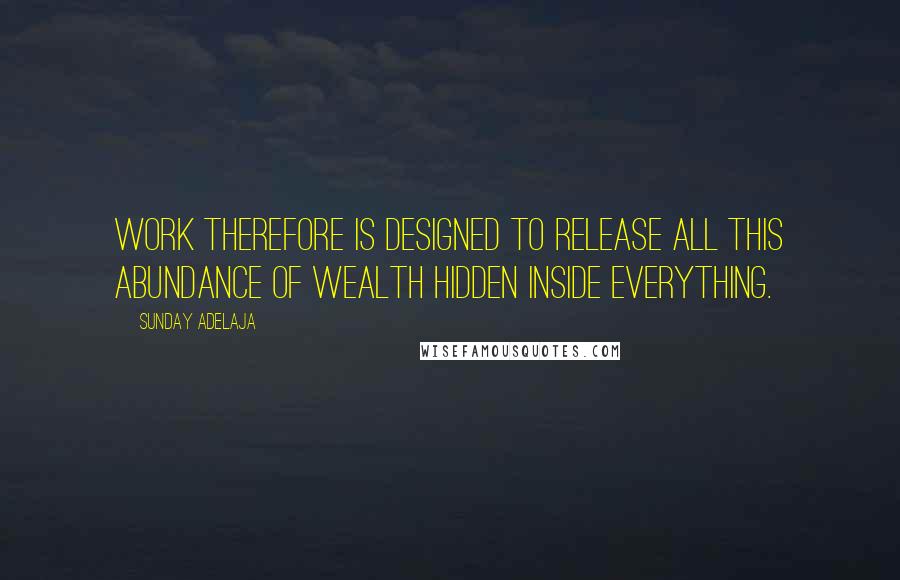 Sunday Adelaja Quotes: Work therefore is designed to release all this abundance of wealth hidden inside everything.