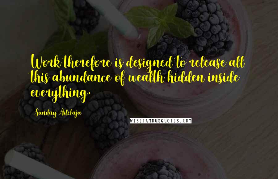 Sunday Adelaja Quotes: Work therefore is designed to release all this abundance of wealth hidden inside everything.