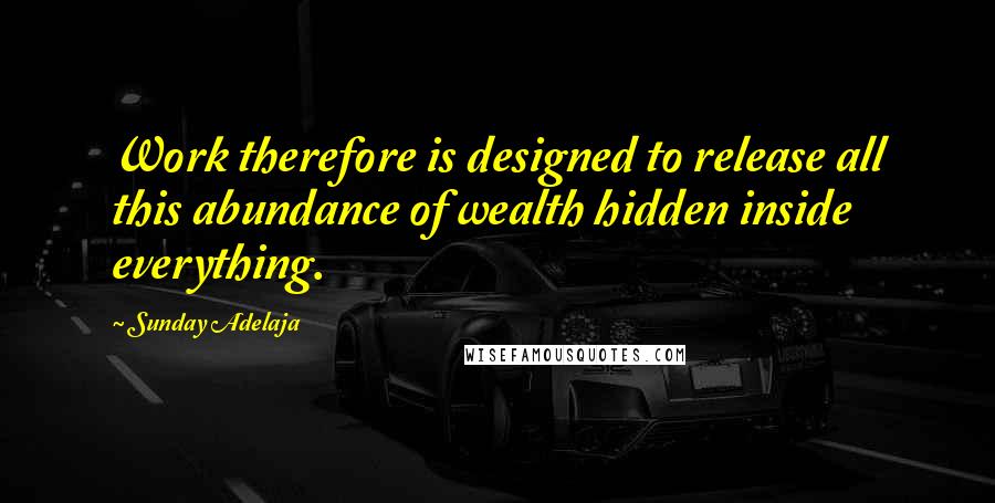 Sunday Adelaja Quotes: Work therefore is designed to release all this abundance of wealth hidden inside everything.