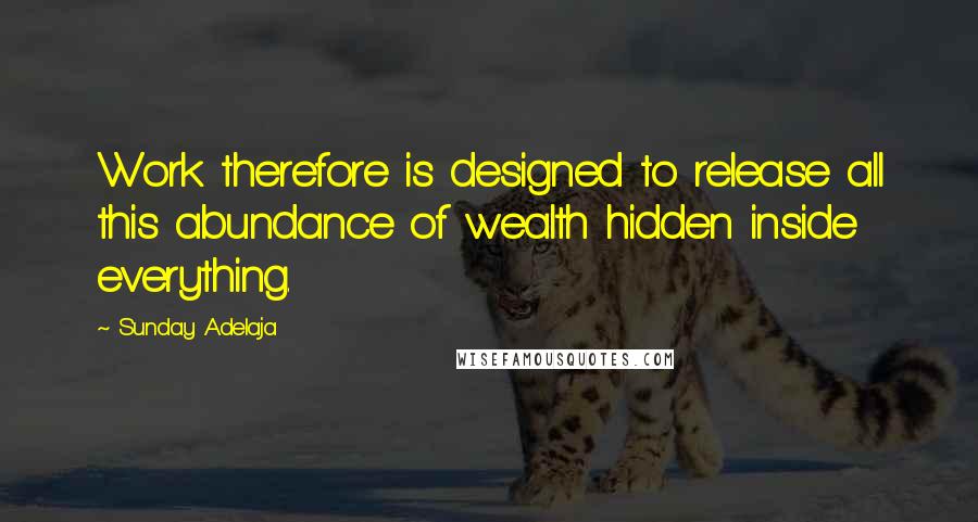 Sunday Adelaja Quotes: Work therefore is designed to release all this abundance of wealth hidden inside everything.