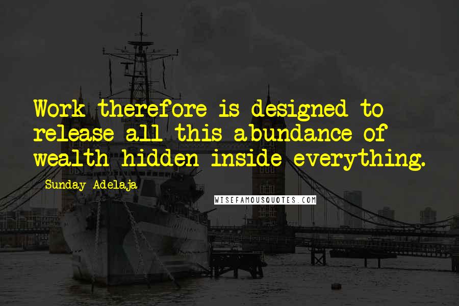 Sunday Adelaja Quotes: Work therefore is designed to release all this abundance of wealth hidden inside everything.