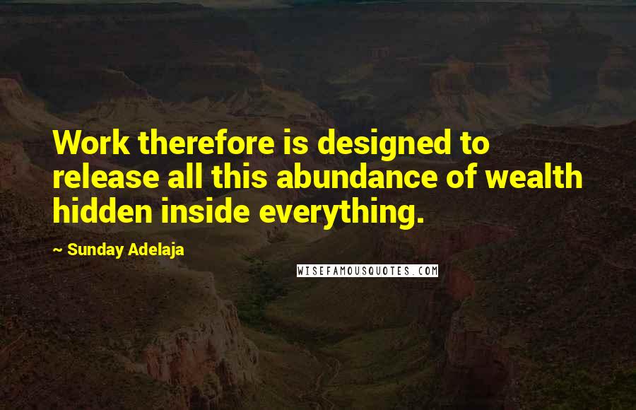 Sunday Adelaja Quotes: Work therefore is designed to release all this abundance of wealth hidden inside everything.