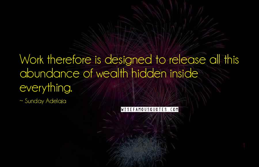 Sunday Adelaja Quotes: Work therefore is designed to release all this abundance of wealth hidden inside everything.