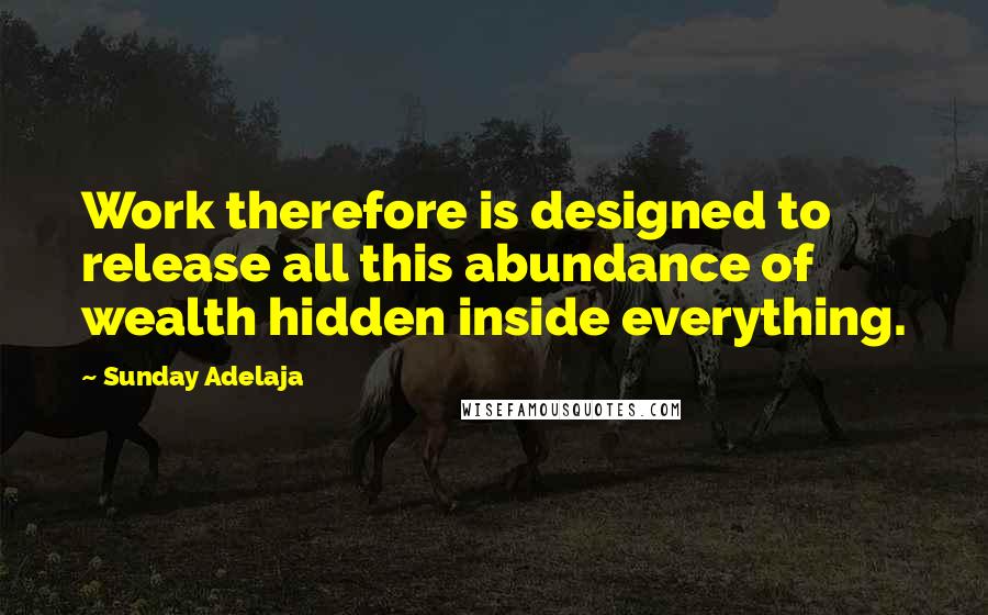 Sunday Adelaja Quotes: Work therefore is designed to release all this abundance of wealth hidden inside everything.