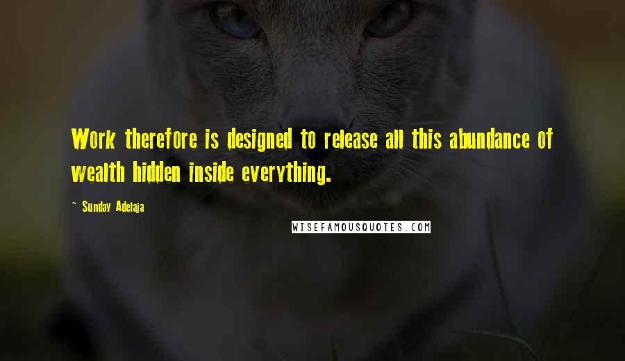 Sunday Adelaja Quotes: Work therefore is designed to release all this abundance of wealth hidden inside everything.