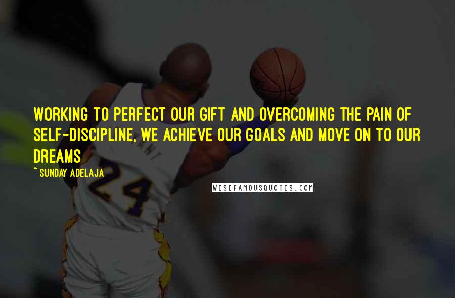 Sunday Adelaja Quotes: Working to perfect our gift and overcoming the pain of self-discipline, we achieve our goals and move on to our dreams