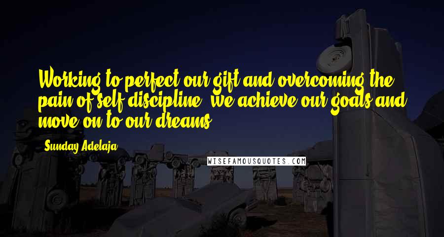 Sunday Adelaja Quotes: Working to perfect our gift and overcoming the pain of self-discipline, we achieve our goals and move on to our dreams