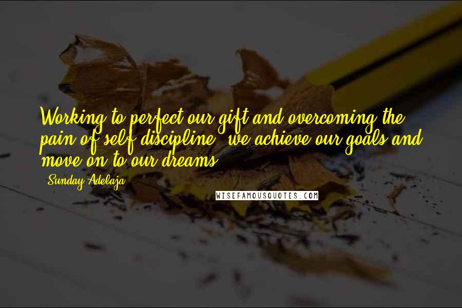 Sunday Adelaja Quotes: Working to perfect our gift and overcoming the pain of self-discipline, we achieve our goals and move on to our dreams