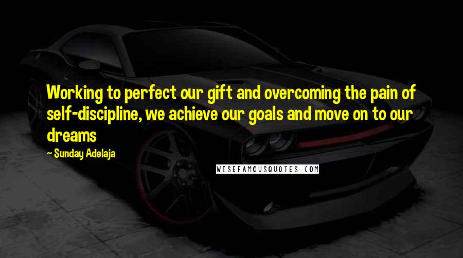 Sunday Adelaja Quotes: Working to perfect our gift and overcoming the pain of self-discipline, we achieve our goals and move on to our dreams