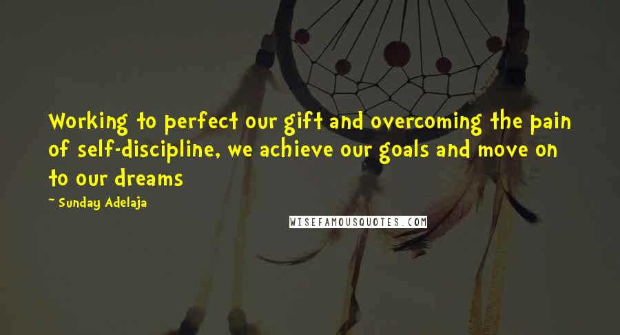 Sunday Adelaja Quotes: Working to perfect our gift and overcoming the pain of self-discipline, we achieve our goals and move on to our dreams