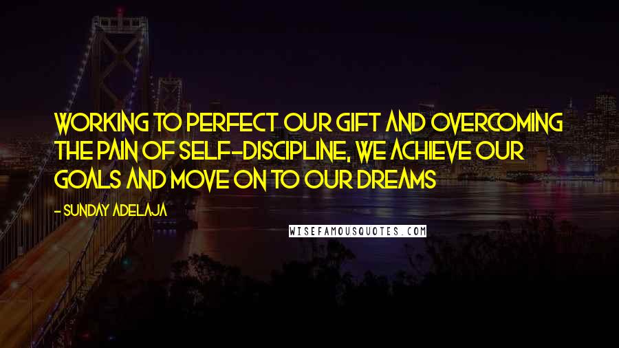 Sunday Adelaja Quotes: Working to perfect our gift and overcoming the pain of self-discipline, we achieve our goals and move on to our dreams