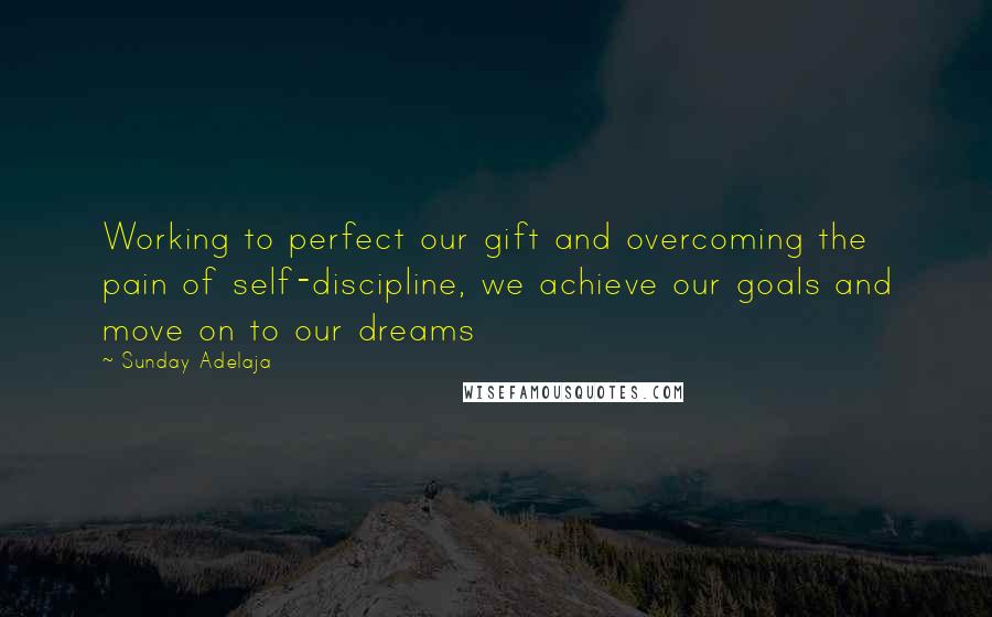 Sunday Adelaja Quotes: Working to perfect our gift and overcoming the pain of self-discipline, we achieve our goals and move on to our dreams