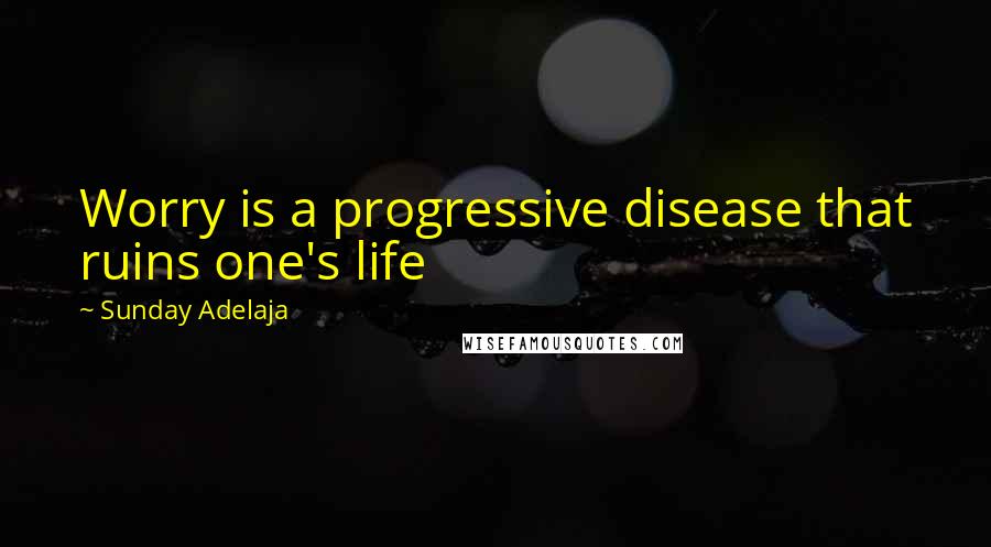 Sunday Adelaja Quotes: Worry is a progressive disease that ruins one's life