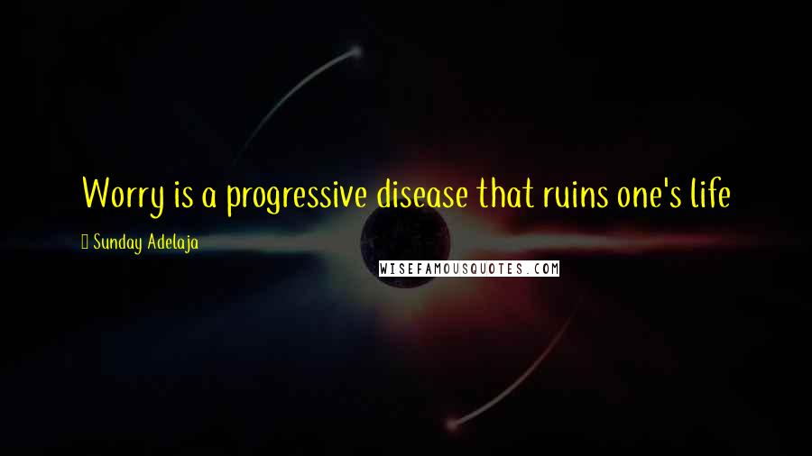 Sunday Adelaja Quotes: Worry is a progressive disease that ruins one's life