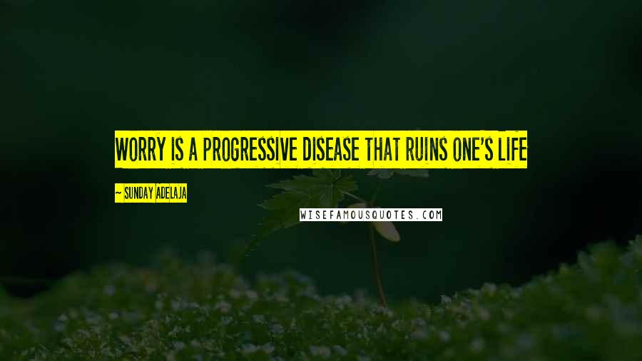 Sunday Adelaja Quotes: Worry is a progressive disease that ruins one's life