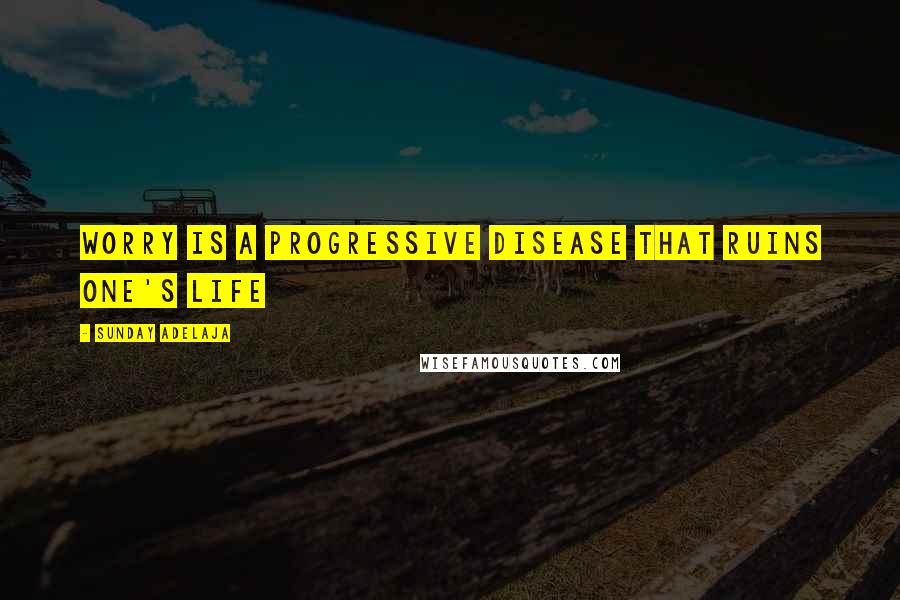 Sunday Adelaja Quotes: Worry is a progressive disease that ruins one's life