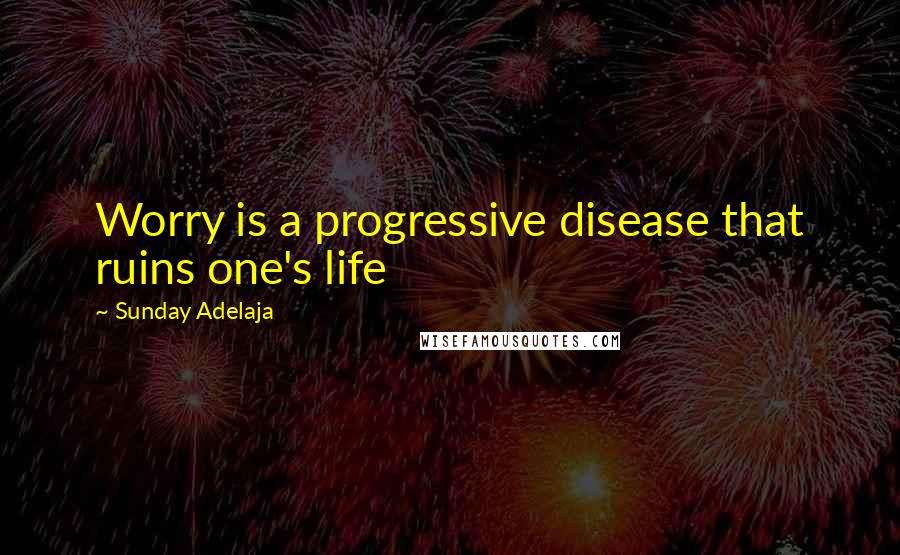 Sunday Adelaja Quotes: Worry is a progressive disease that ruins one's life