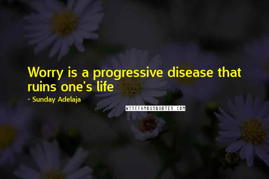 Sunday Adelaja Quotes: Worry is a progressive disease that ruins one's life