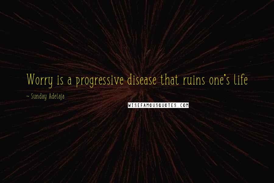 Sunday Adelaja Quotes: Worry is a progressive disease that ruins one's life