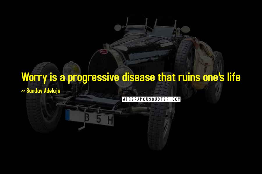 Sunday Adelaja Quotes: Worry is a progressive disease that ruins one's life