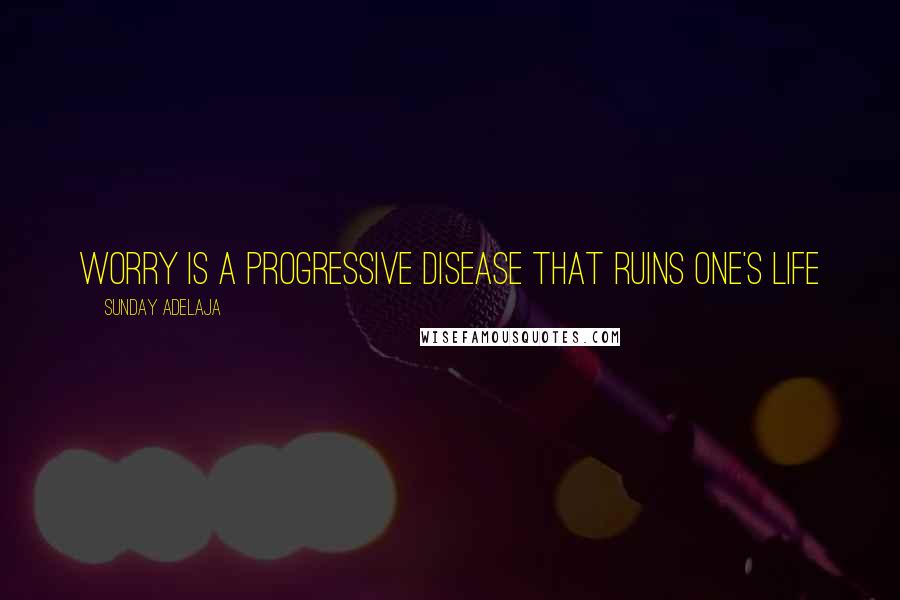 Sunday Adelaja Quotes: Worry is a progressive disease that ruins one's life