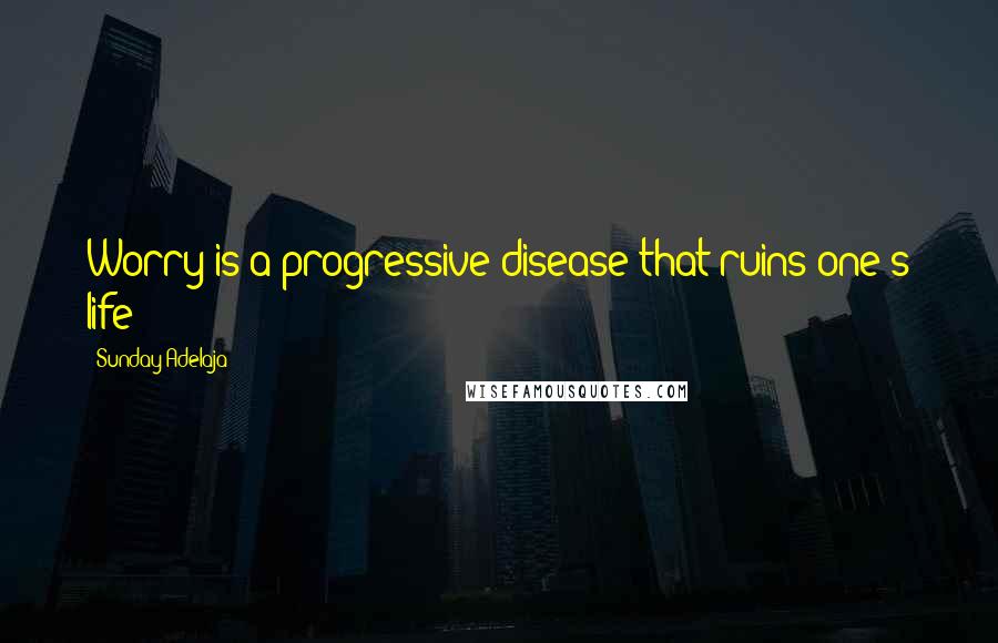 Sunday Adelaja Quotes: Worry is a progressive disease that ruins one's life