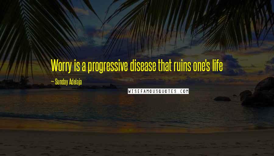 Sunday Adelaja Quotes: Worry is a progressive disease that ruins one's life