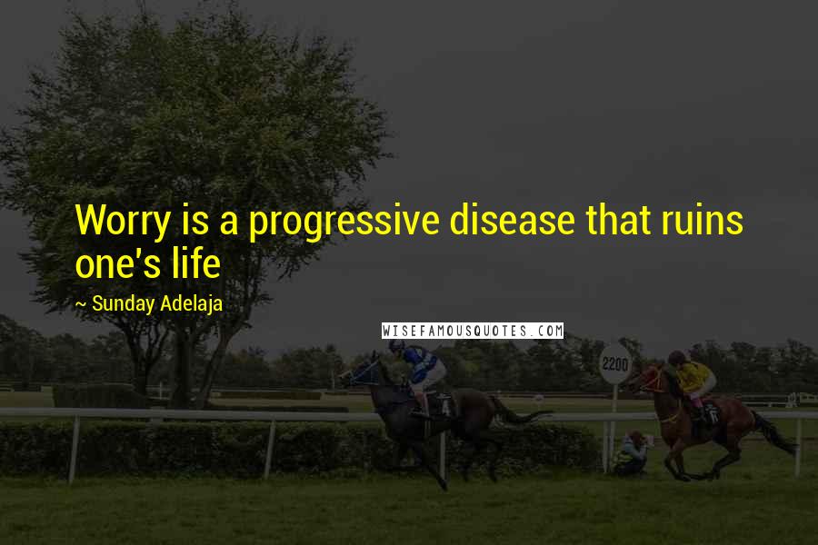Sunday Adelaja Quotes: Worry is a progressive disease that ruins one's life