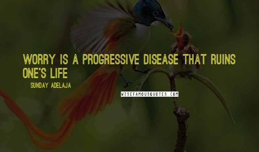 Sunday Adelaja Quotes: Worry is a progressive disease that ruins one's life