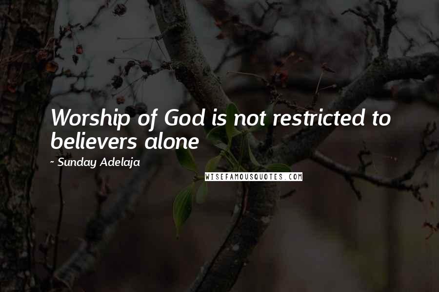 Sunday Adelaja Quotes: Worship of God is not restricted to believers alone
