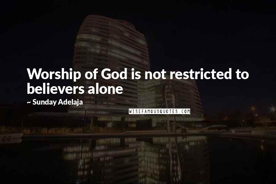 Sunday Adelaja Quotes: Worship of God is not restricted to believers alone