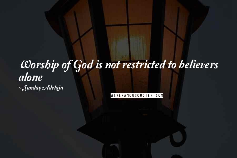 Sunday Adelaja Quotes: Worship of God is not restricted to believers alone