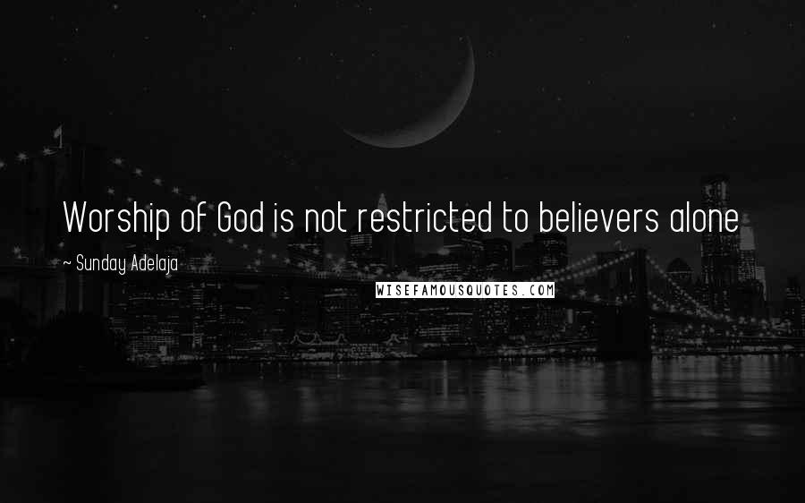 Sunday Adelaja Quotes: Worship of God is not restricted to believers alone