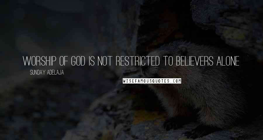 Sunday Adelaja Quotes: Worship of God is not restricted to believers alone