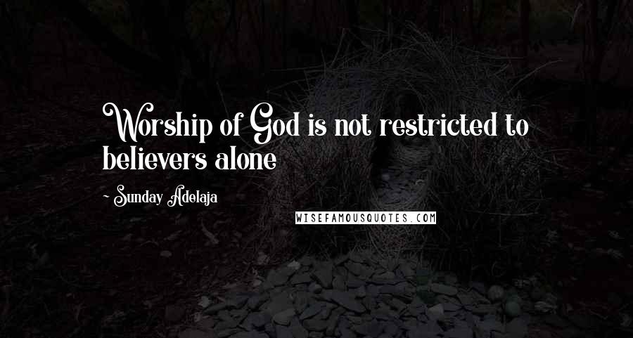 Sunday Adelaja Quotes: Worship of God is not restricted to believers alone