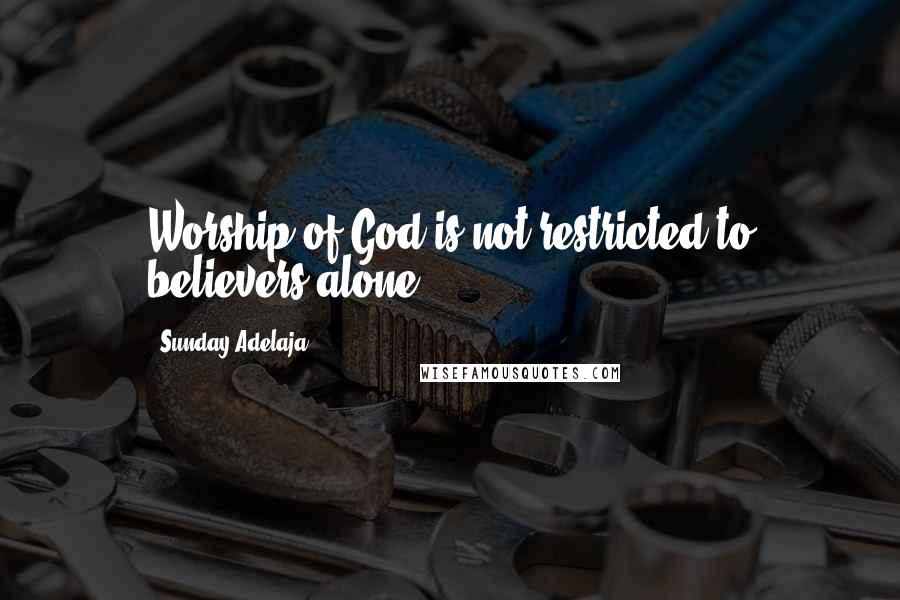 Sunday Adelaja Quotes: Worship of God is not restricted to believers alone