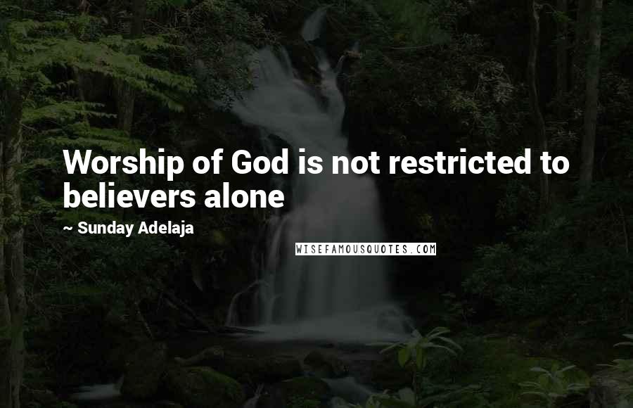 Sunday Adelaja Quotes: Worship of God is not restricted to believers alone