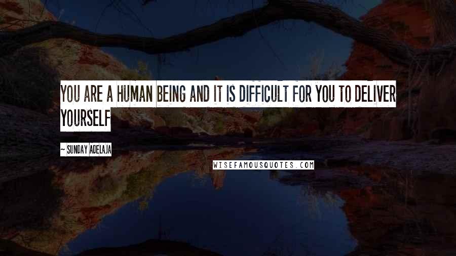 Sunday Adelaja Quotes: You are a human being and it is difficult for you to deliver yourself