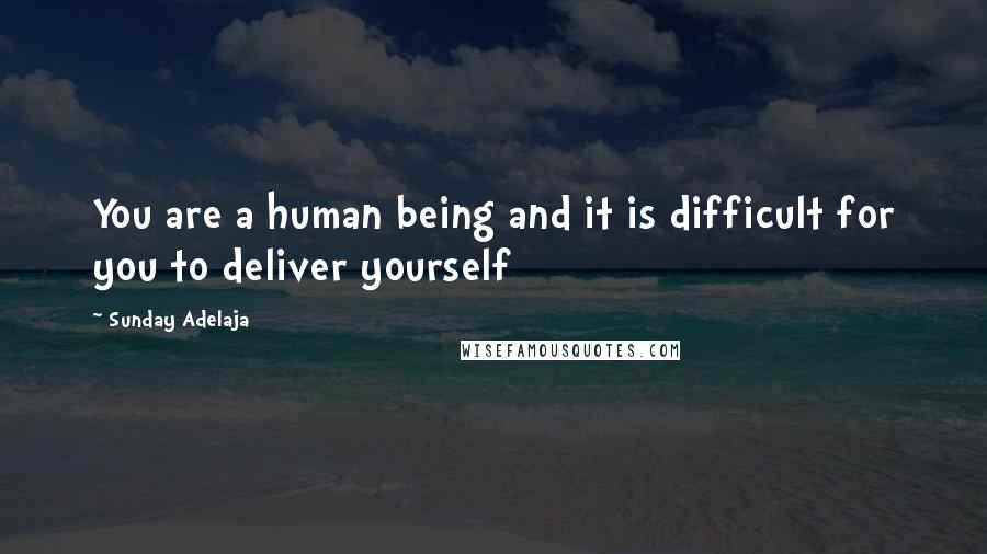 Sunday Adelaja Quotes: You are a human being and it is difficult for you to deliver yourself