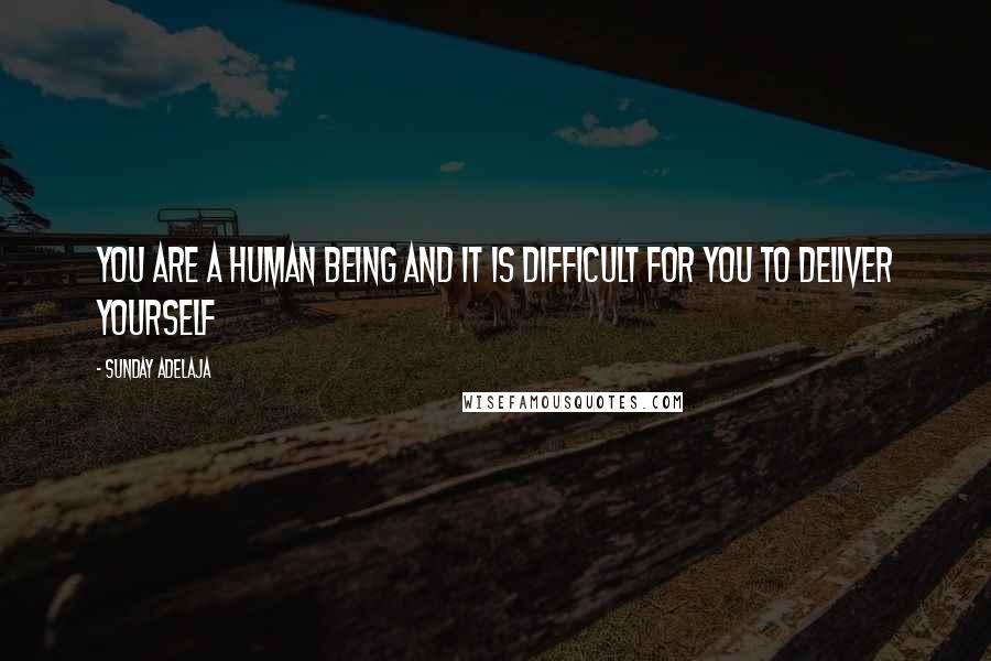 Sunday Adelaja Quotes: You are a human being and it is difficult for you to deliver yourself