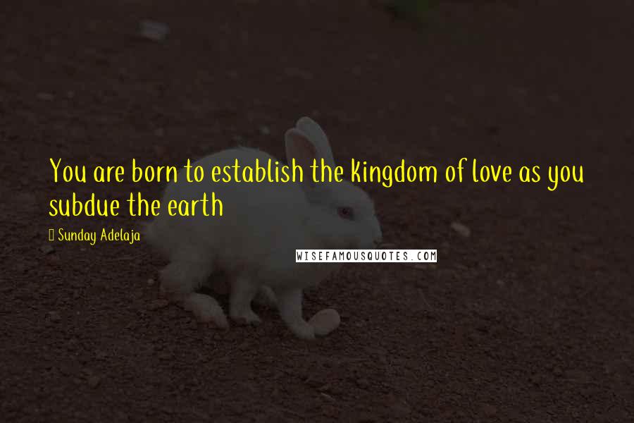 Sunday Adelaja Quotes: You are born to establish the kingdom of love as you subdue the earth