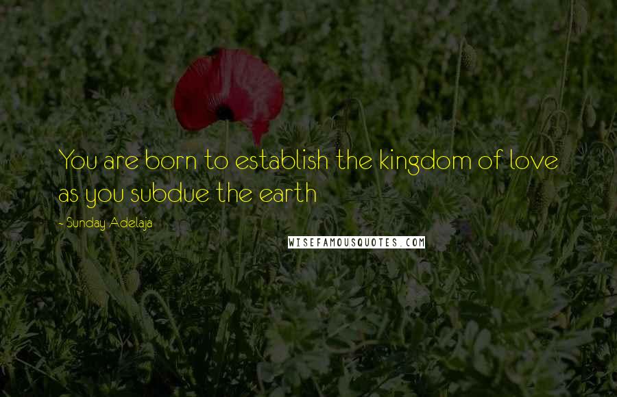 Sunday Adelaja Quotes: You are born to establish the kingdom of love as you subdue the earth