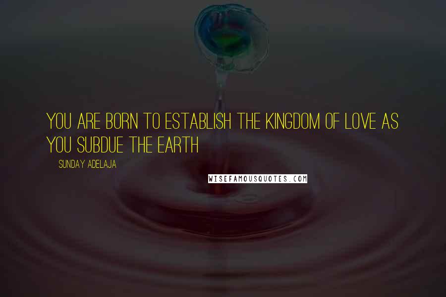 Sunday Adelaja Quotes: You are born to establish the kingdom of love as you subdue the earth