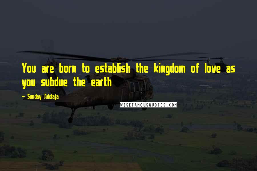 Sunday Adelaja Quotes: You are born to establish the kingdom of love as you subdue the earth
