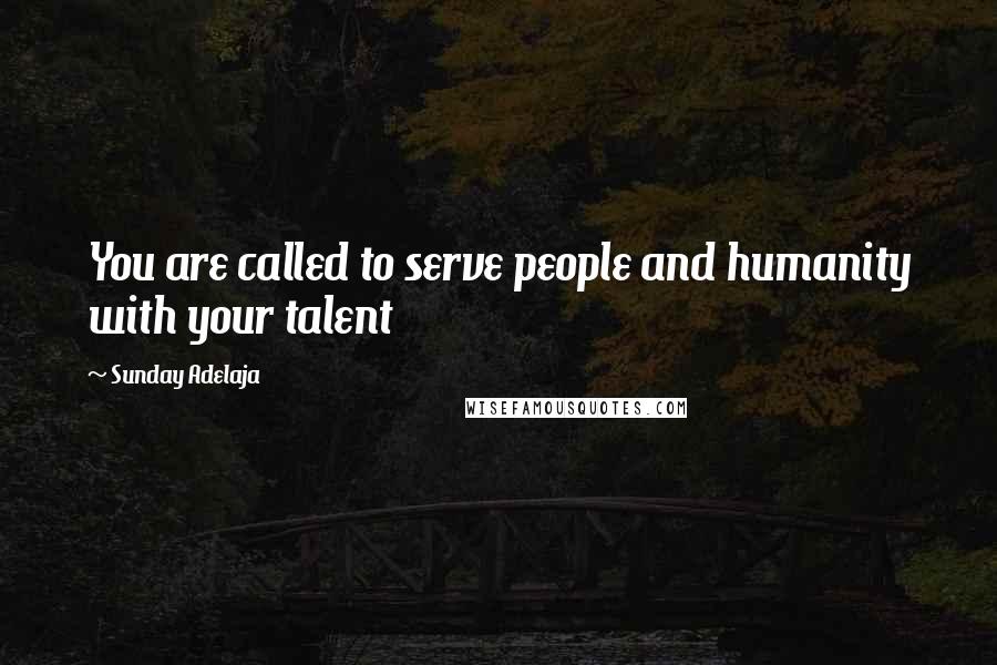 Sunday Adelaja Quotes: You are called to serve people and humanity with your talent