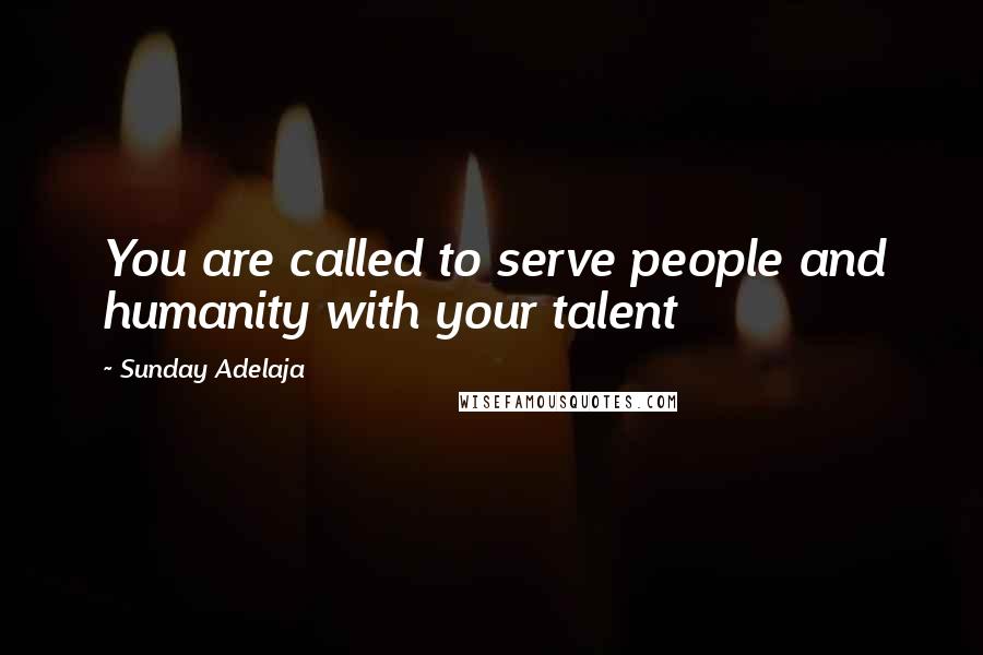 Sunday Adelaja Quotes: You are called to serve people and humanity with your talent