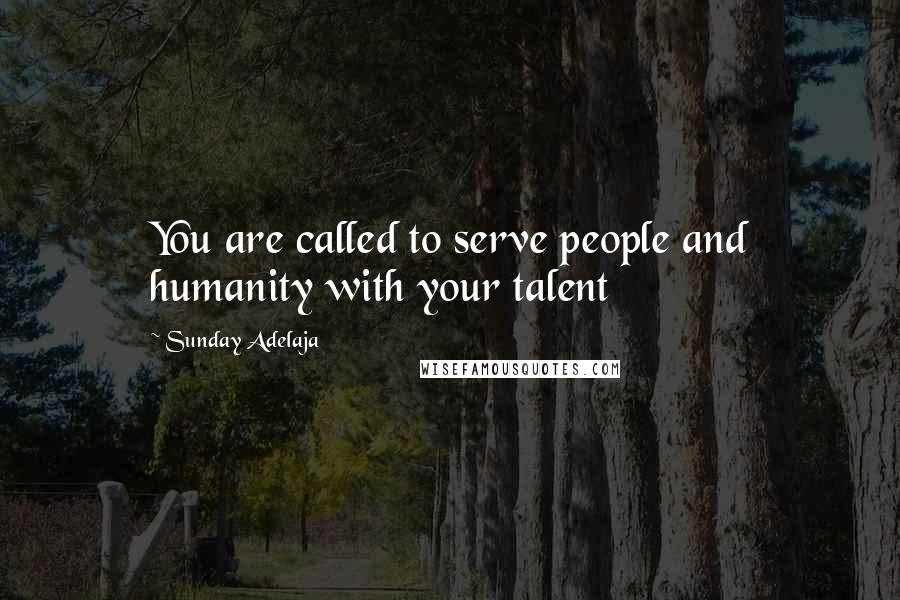 Sunday Adelaja Quotes: You are called to serve people and humanity with your talent